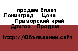 продам билет “Ленинград“ › Цена ­ 2 500 - Приморский край Другое » Продам   